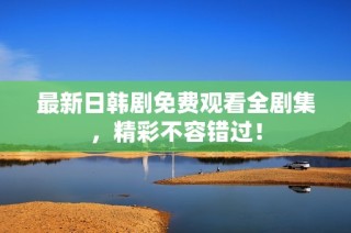最新日韩剧免费观看全剧集，精彩不容错过！