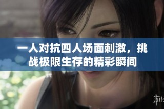 一人对抗四人场面刺激，挑战极限生存的精彩瞬间