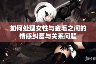 如何处理女性与金毛之间的情感纠葛与关系问题