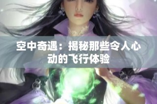 空中奇遇：揭秘那些令人心动的飞行体验