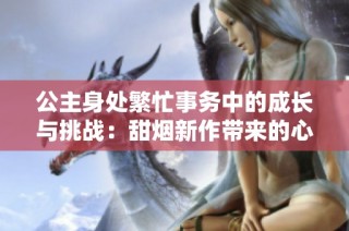 公主身处繁忙事务中的成长与挑战：甜烟新作带来的心灵旅程