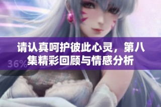 请认真呵护彼此心灵，第八集精彩回顾与情感分析