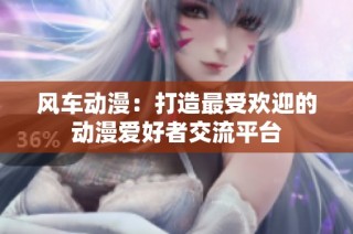 风车动漫：打造最受欢迎的动漫爱好者交流平台