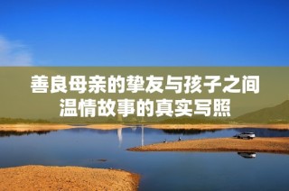 善良母亲的挚友与孩子之间温情故事的真实写照