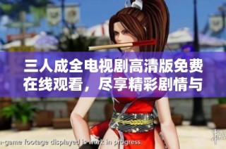 三人成全电视剧高清版免费在线观看，尽享精彩剧情与情感纠葛