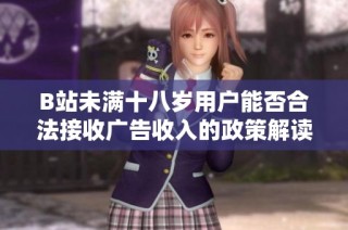 B站未满十八岁用户能否合法接收广告收入的政策解读与分析