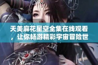 天美麻花星空全集在线观看，让你畅游精彩宇宙冒险世界
