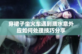 穿裙子坐火车遇到溅水意外应如何处理技巧分享
