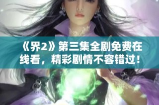 《界2》第三集全剧免费在线看，精彩剧情不容错过！