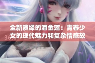 全新演绎的潘金莲：青春少女的现代魅力和复杂情感故事