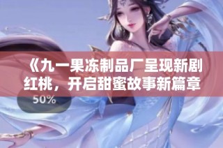 《九一果冻制品厂呈现新剧红桃，开启甜蜜故事新篇章》