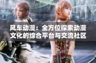 风车动漫：全方位探索动漫文化的综合平台与交流社区