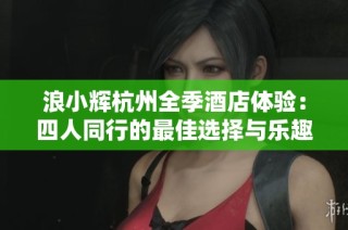 浪小辉杭州全季酒店体验：四人同行的最佳选择与乐趣分享
