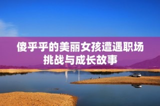 傻乎乎的美丽女孩遭遇职场挑战与成长故事