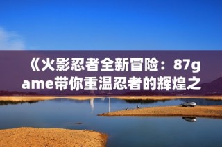 《火影忍者全新冒险：87game带你重温忍者的辉煌之路》