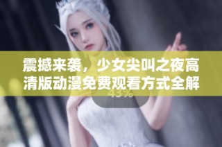 震撼来袭，少女尖叫之夜高清版动漫免费观看方式全解析