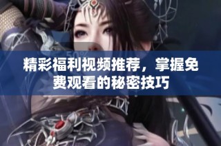 精彩福利视频推荐，掌握免费观看的秘密技巧