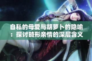自私的母爱与胡萝卜的隐喻：探讨畸形亲情的深层含义