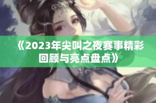《2023年尖叫之夜赛事精彩回顾与亮点盘点》