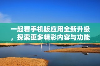 一起看手机版应用全新升级，探索更多精彩内容与功能