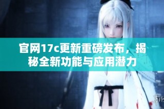 官网17c更新重磅发布，揭秘全新功能与应用潜力