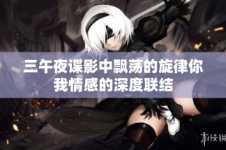 三午夜谍影中飘荡的旋律你我情感的深度联结
