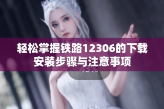 轻松掌握铁路12306的下载安装步骤与注意事项