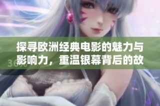 探寻欧洲经典电影的魅力与影响力，重温银幕背后的故事与情感