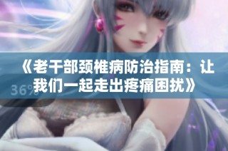 《老干部颈椎病防治指南：让我们一起走出疼痛困扰》