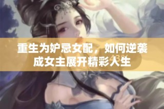 重生为妒忌女配，如何逆袭成女主展开精彩人生