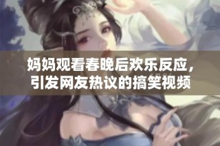 妈妈观看春晚后欢乐反应，引发网友热议的搞笑视频