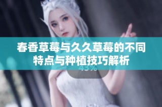 春香草莓与久久草莓的不同特点与种植技巧解析
