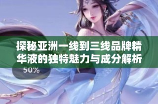 探秘亚洲一线到三线品牌精华液的独特魅力与成分解析