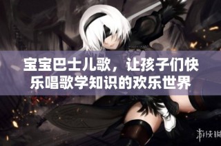 宝宝巴士儿歌，让孩子们快乐唱歌学知识的欢乐世界