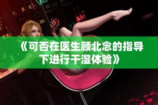 《可否在医生顾北念的指导下进行干湿体验》