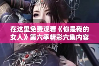 在这里免费观看《你是我的女人》第六季精彩六集内容解析