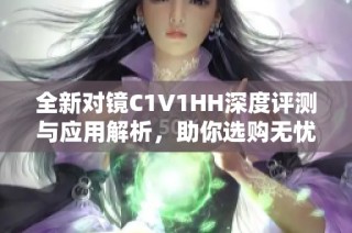全新对镜C1V1HH深度评测与应用解析，助你选购无忧