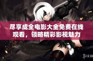 尽享成全电影大全免费在线观看，领略精彩影视魅力