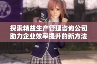 探索精益生产管理咨询公司助力企业效率提升的新方法与案例