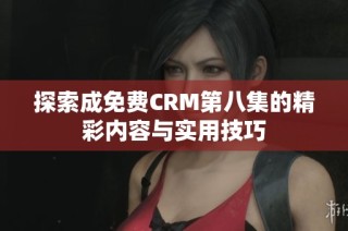 探索成免费CRM第八集的精彩内容与实用技巧