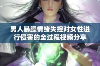 男人暴躁情绪失控对女性进行侵害的全过程视频分享