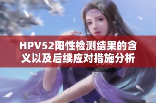 HPV52阳性检测结果的含义以及后续应对措施分析