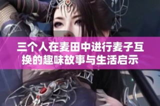 三个人在麦田中进行麦子互换的趣味故事与生活启示