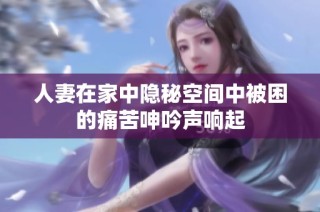 人妻在家中隐秘空间中被困的痛苦呻吟声响起