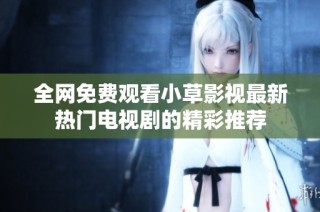 全网免费观看小草影视最新热门电视剧的精彩推荐