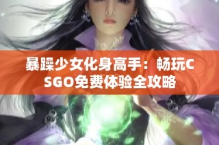 暴躁少女化身高手：畅玩CSGO免费体验全攻略