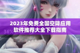 2023年免费全国空降应用软件推荐大全下载指南