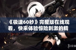 《极速60秒》完整版在线观看，快来体验惊险刺激的精彩瞬间