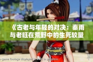 《古老与年轻的对决：秦雨与老旺在荒野中的生死较量》