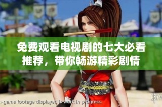 免费观看电视剧的七大必看推荐，带你畅游精彩剧情